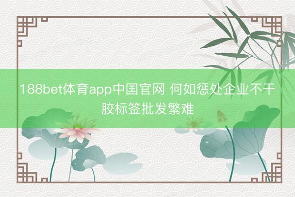 188bet体育app中国官网 何如惩处企业不干胶标签批发繁难