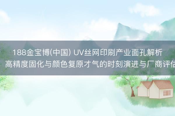 188金宝博(中国) UV丝网印刷产业面孔解析：高精度固化与颜色复原才气的时刻演进与厂商评估