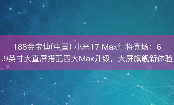 188金宝博(中国) 小米17 Max行将登场：6.9英寸大直屏搭配四大Max升级，大屏旗舰新体验