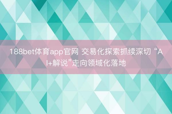 188bet体育app官网 交易化探索抓续深切 “AI+解说”走向领域化落地
