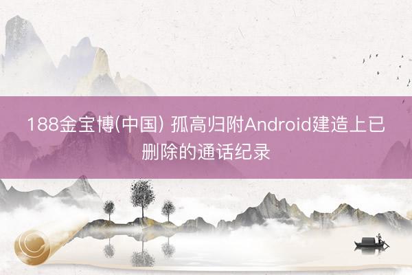 188金宝博(中国) 孤高归附Android建造上已删除的通话纪录