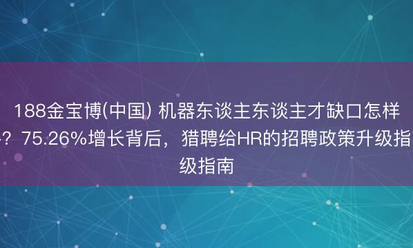 188金宝博(中国) 机器东谈主东谈主才缺口怎样补？75.26%增长背后，猎聘给HR的招聘政策升级指南