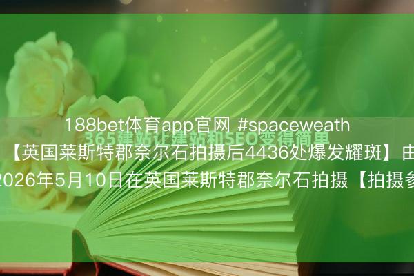 188bet体育app官网 #spaceweather天文酷图# #天文酷图# 【英国莱斯特郡奈尔石拍摄后4436处爆发耀斑】由詹姆斯罗杰萨姆沃念念于2026年5月10日在英国莱斯特郡奈尔石拍摄【拍摄参数】相机型号：弗成用弗成用曝光时辰：弗成用光圈：弗成用ISO：弗成用拍摄日历053910【详备说...