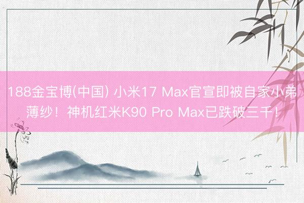 188金宝博(中国) 小米17 Max官宣即被自家小弟薄纱！神机红米K90 Pro Max已跌破三千！