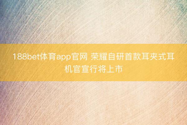 188bet体育app官网 荣耀自研首款耳夹式耳机官宣行将上市