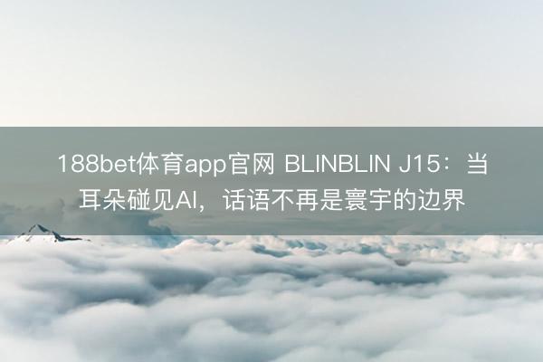 188bet体育app官网 BLINBLIN J15：当耳朵碰见AI，话语不再是寰宇的边界