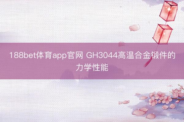 188bet体育app官网 GH3044高温合金锻件的力学性能