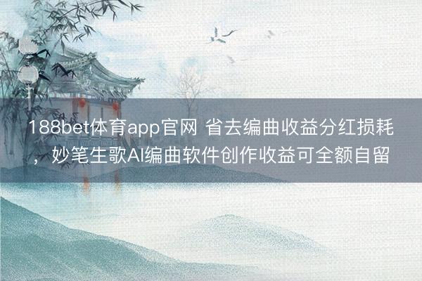 188bet体育app官网 省去编曲收益分红损耗，妙笔生歌AI编曲软件创作收益可全额自留
