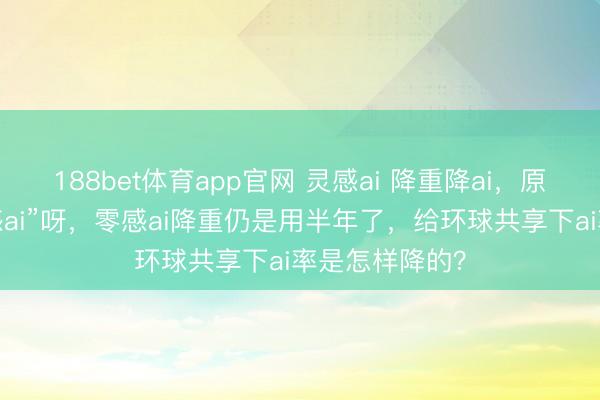 188bet体育app官网 灵感ai 降重降ai,原本其实是“零感ai”呀,零感ai降重仍是用半年了,给环球共享下ai率是怎样降的?
