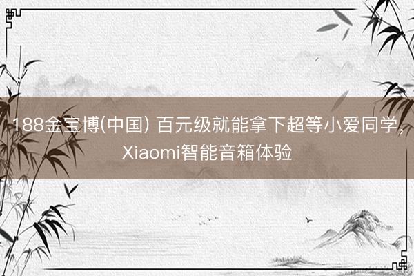 188金宝博(中国) 百元级就能拿下超等小爱同学，Xiaomi智能音箱体验