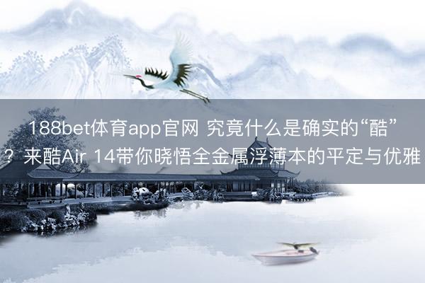 188bet体育app官网 究竟什么是确实的“酷”？来酷Air 14带你晓悟全金属浮薄本的平定与优雅