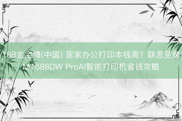 188金宝博(中国) 居家办公打印本钱高？联思至像M1688DW ProAI智能打印机省钱攻略