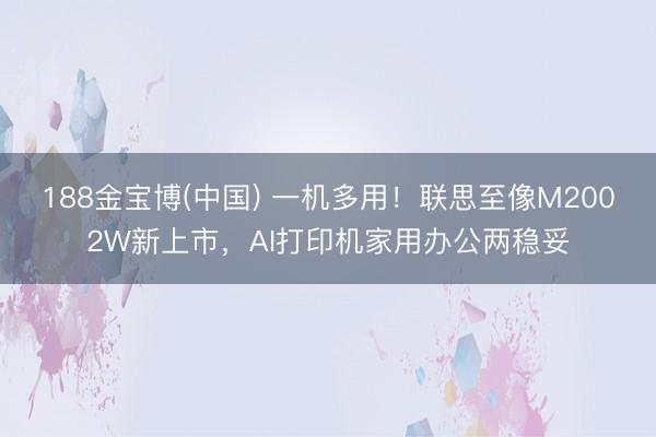 188金宝博(中国) 一机多用！联思至像M2002W新上市，AI打印机家用办公两稳妥