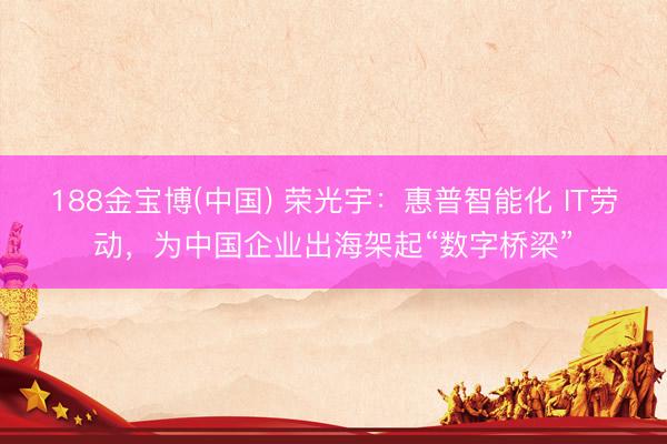 188金宝博(中国) 荣光宇：惠普智能化 IT劳动，为中国企业出海架起“数字桥梁”