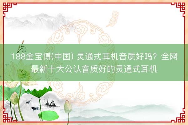188金宝博(中国) 灵通式耳机音质好吗?全网最新十大公认音质好的灵通式耳机