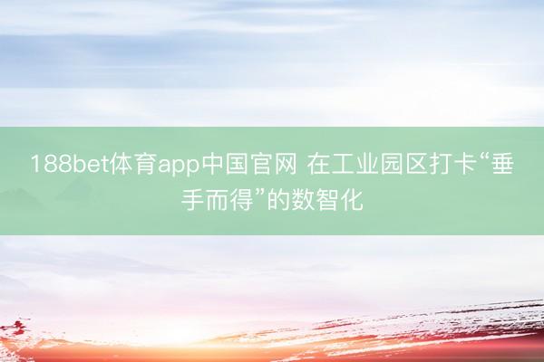 188bet体育app中国官网 在工业园区打卡“垂手而得”的数智化