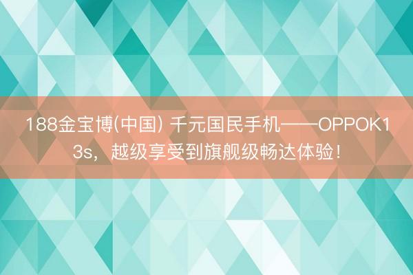188金宝博(中国) 千元国民手机——OPPOK13s，越级享受到旗舰级畅达体验！