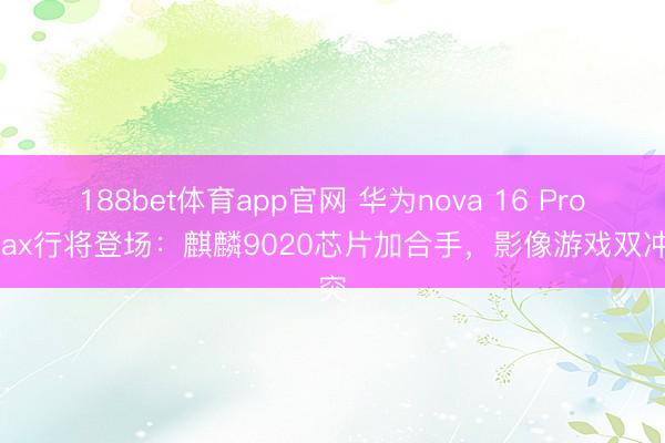 188bet体育app官网 华为nova 16 Pro Max行将登场:麒麟9020芯片加合手,影像游戏双冲突