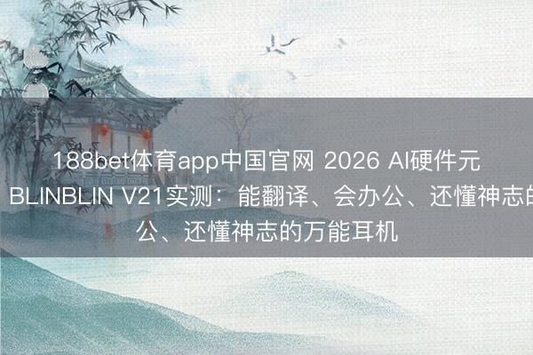 188bet体育app中国官网 2026 AI硬件元年真香款｜BLINBLIN V21实测：能翻译、会办公、还懂神志的万能耳机
