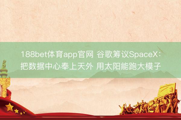 188bet体育app官网 谷歌筹议SpaceX：把数据中心奉上天外 用太阳能跑大模子