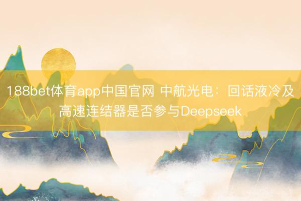 188bet体育app中国官网 中航光电：回话液冷及高速连结器是否参与Deepseek