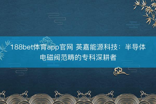 188bet体育app官网 英嘉能源科技：半导体电磁阀范畴的专科深耕者