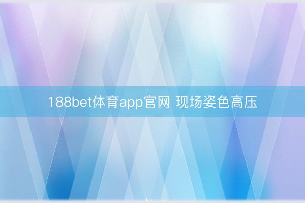 188bet体育app官网 现场姿色高压