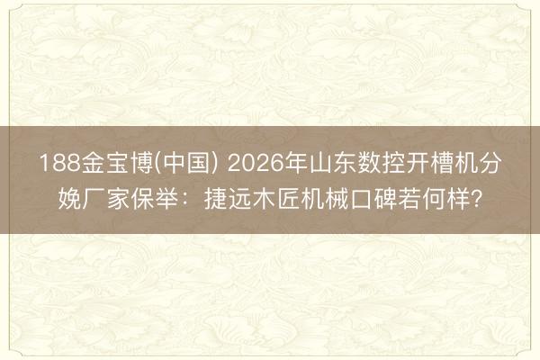 188金宝博(中国) 2026年山东数控开槽机分娩厂家保举：捷远木匠机械口碑若何样？