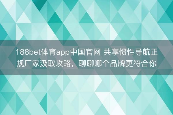 188bet体育app中国官网 共享惯性导航正规厂家汲取攻略，聊聊哪个品牌更符合你