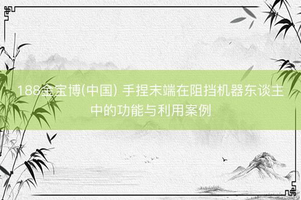 188金宝博(中国) 手捏末端在阻挡机器东谈主中的功能与利用案例