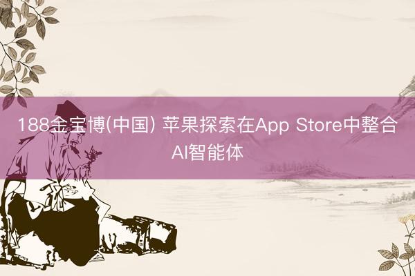 188金宝博(中国) 苹果探索在App Store中整合AI智能体
