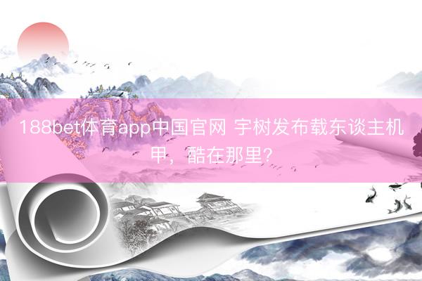 188bet体育app中国官网 宇树发布载东谈主机甲，酷在那里？