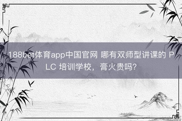 188bet体育app中国官网 哪有双师型讲课的 PLC 培训学校，膏火贵吗？