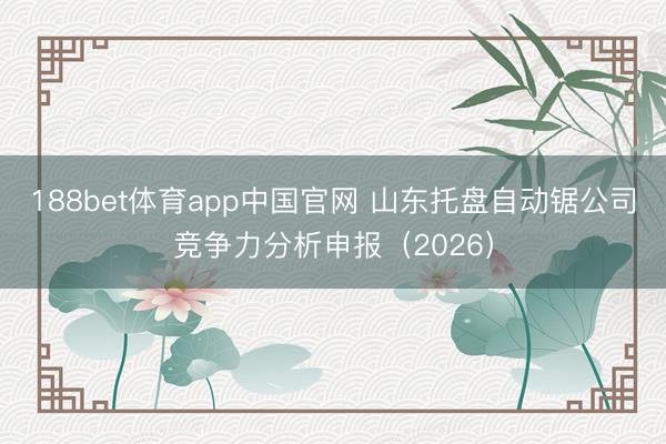 188bet体育app中国官网 山东托盘自动锯公司竞争力分析申报（2026）