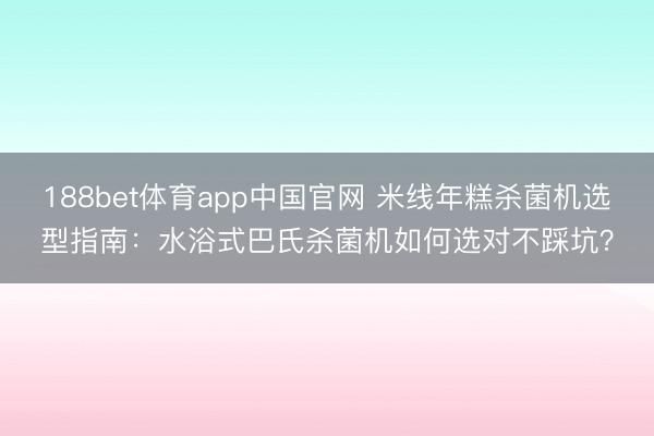 188bet体育app中国官网 米线年糕杀菌机选型指南：水浴式巴氏杀菌机如何选对不踩坑？