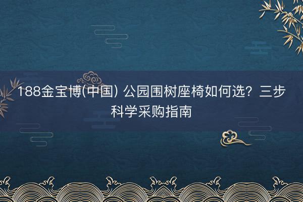 188金宝博(中国) 公园围树座椅如何选？三步科学采购指南