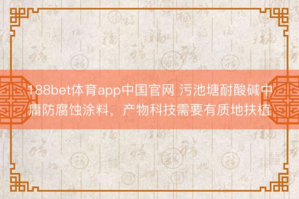 188bet体育app中国官网 污池塘耐酸碱中庸防腐蚀涂料，产物科技需要有质地扶植