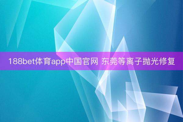 188bet体育app中国官网 东莞等离子抛光修复