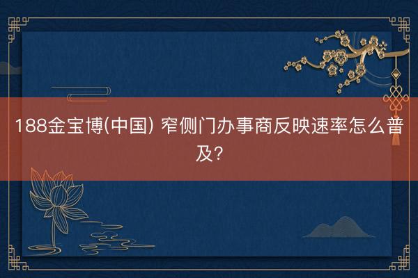188金宝博(中国) 窄侧门办事商反映速率怎么普及？