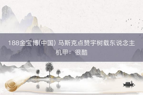 188金宝博(中国) 马斯克点赞宇树载东说念主机甲：很酷