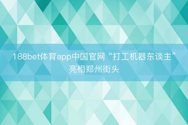 188bet体育app中国官网 “打工机器东谈主”亮相郑州街头