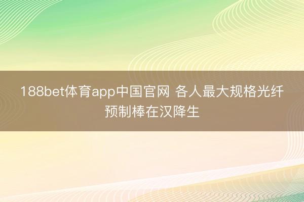 188bet体育app中国官网 各人最大规格光纤预制棒在汉降生