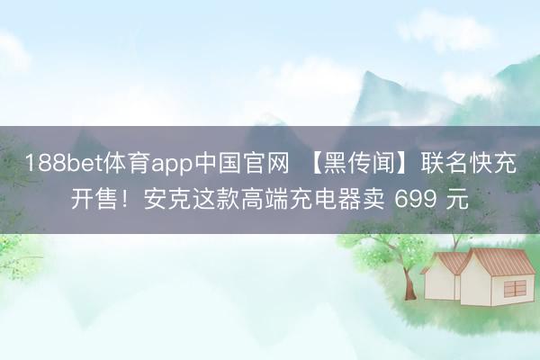188bet体育app中国官网 【黑传闻】联名快充开售！安克这款高端充电器卖 699 元