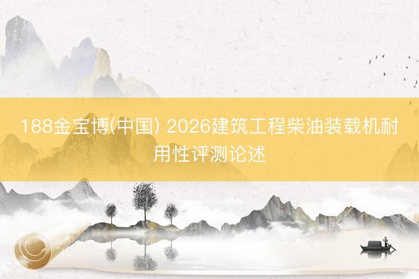 188金宝博(中国) 2026建筑工程柴油装载机耐用性评测论述