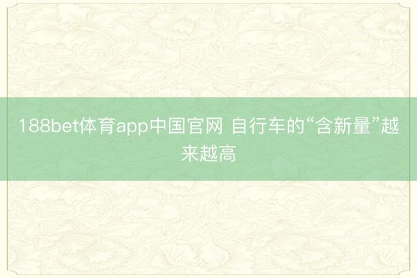 188bet体育app中国官网 自行车的“含新量”越来越高