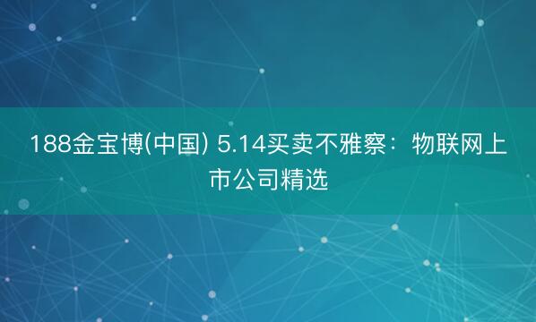 188金宝博(中国) 5.14买卖不雅察：物联网上市公司精选