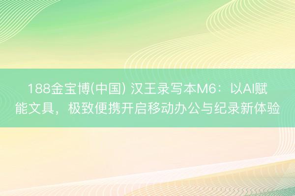 188金宝博(中国) 汉王录写本M6：以AI赋能文具，极致便携开启移动办公与纪录新体验