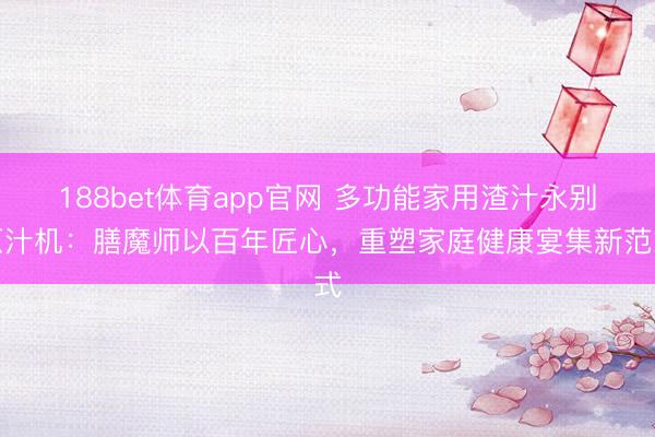 188bet体育app官网 多功能家用渣汁永别原汁机：膳魔师以百年匠心，重塑家庭健康宴集新范式