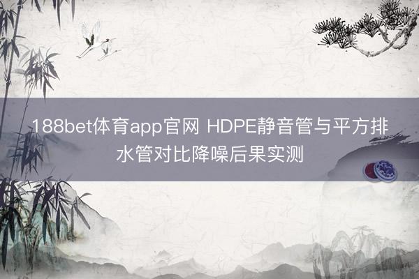 188bet体育app官网 HDPE静音管与平方排水管对比降噪后果实测