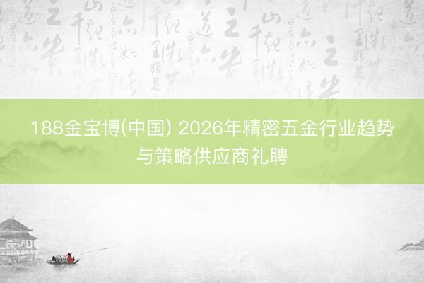 188金宝博(中国) 2026年精密五金行业趋势与策略供应商礼聘
